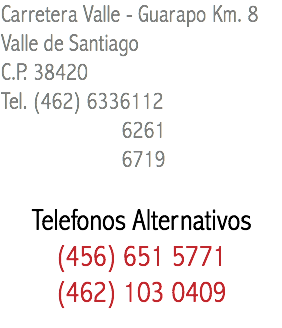 Carretera Valle - Guarapo Km. 8 Valle de Santiago C.P. 38420 Tel. (462) 6336112 6261 6719 Telefonos Alternativos (456) 651 5771 (462) 103 0409 